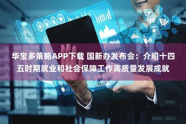 华宝多策略APP下载 国新办发布会：介绍十四五时期就业和社会保障工作高质量发展成就