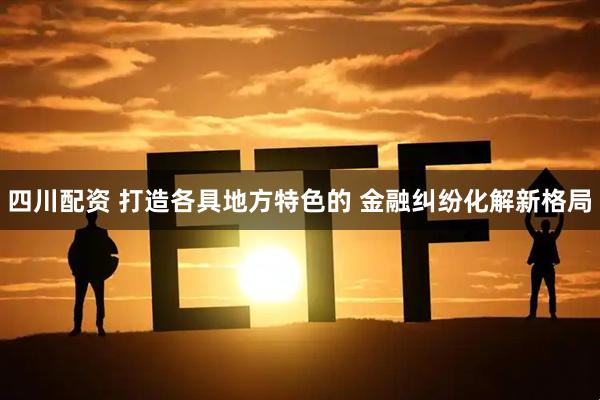 四川配资 打造各具地方特色的 金融纠纷化解新格局