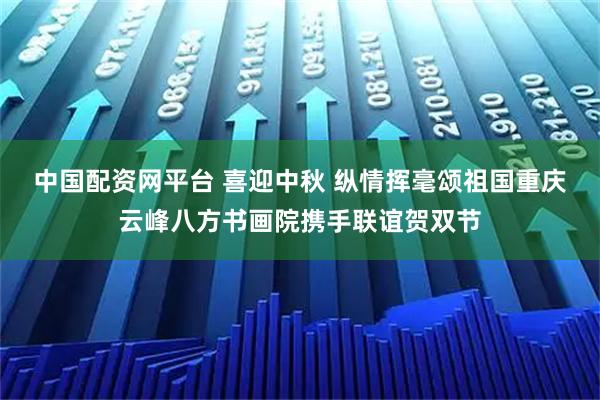 中国配资网平台 喜迎中秋 纵情挥毫颂祖国重庆云峰八方书画院携手联谊贺双节