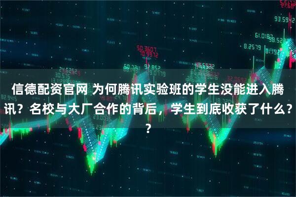 信德配资官网 为何腾讯实验班的学生没能进入腾讯？名校与大厂合作的背后，学生到底收获了什么？