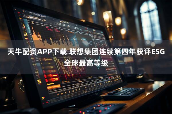 天牛配资APP下载 联想集团连续第四年获评ESG全球最高等级