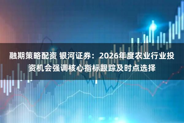 融期策略配资 银河证券：2026年度农业行业投资机会强调核心指标跟踪及时点选择