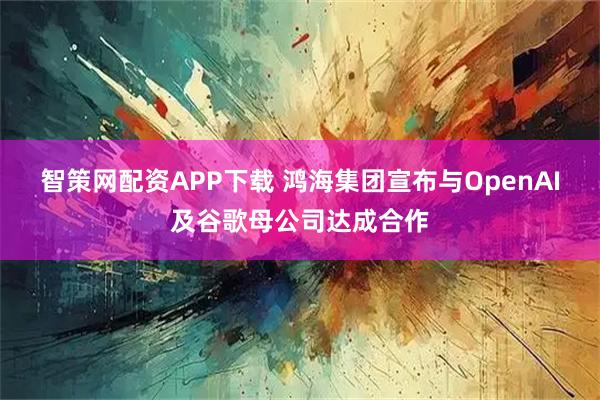 智策网配资APP下载 鸿海集团宣布与OpenAI及谷歌母公司达成合作