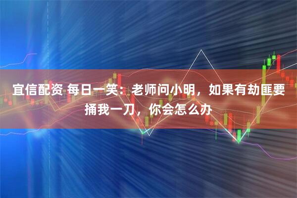 宜信配资 每日一笑：老师问小明，如果有劫匪要捅我一刀，你会怎么办