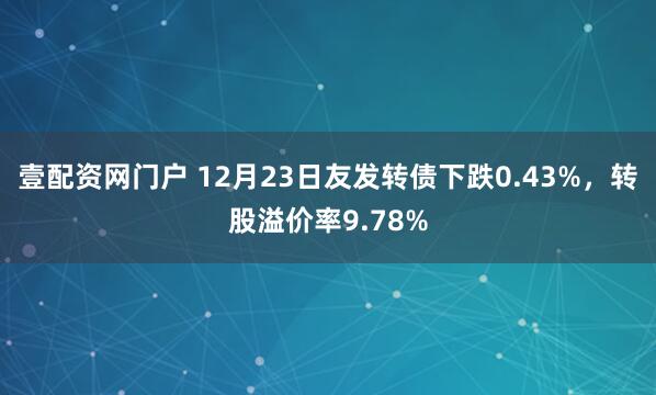 壹配资网门户 12月23日友发转债下跌0.43%，转股溢价率9.78%