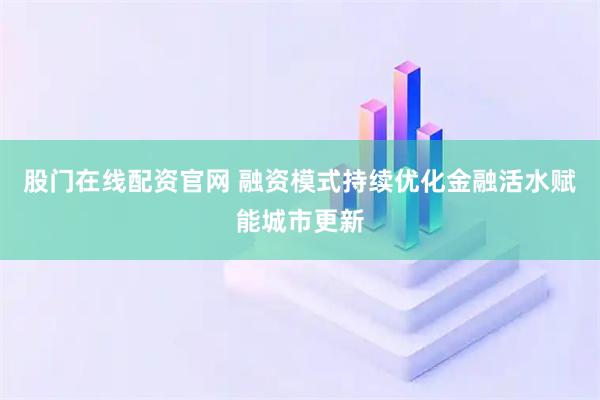 股门在线配资官网 融资模式持续优化金融活水赋能城市更新