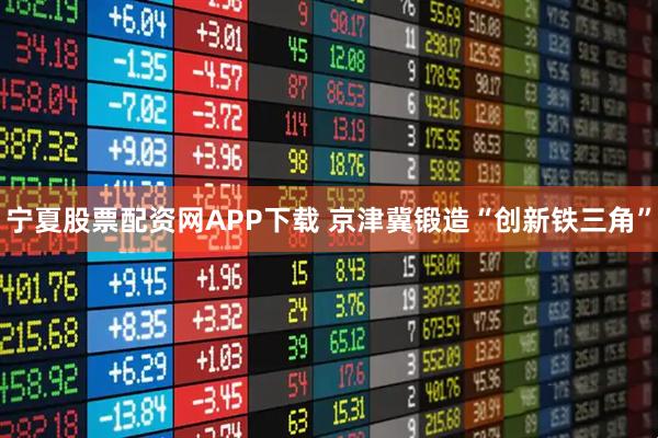 宁夏股票配资网APP下载 京津冀锻造“创新铁三角”