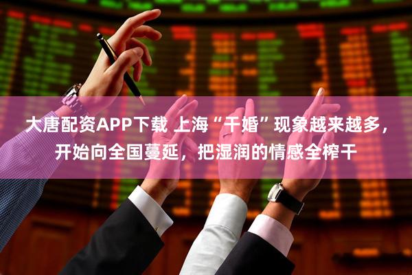 大唐配资APP下载 上海“干婚”现象越来越多，开始向全国蔓延，把湿润的情感全榨干