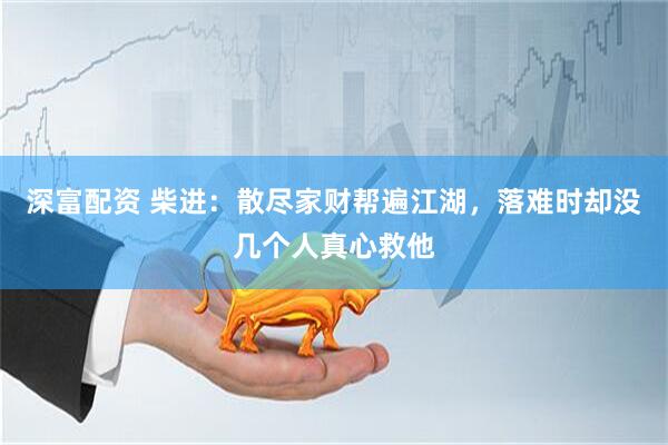 深富配资 柴进：散尽家财帮遍江湖，落难时却没几个人真心救他