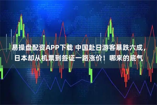 易操盘配资APP下载 中国赴日游客暴跌六成，日本却从机票到签证一路涨价！哪来的底气