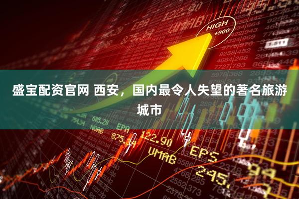 盛宝配资官网 西安，国内最令人失望的著名旅游城市
